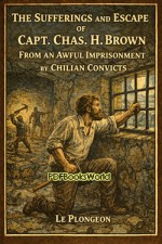 The Sufferings and Escape of Capt. Chas. H. Brown From an Awful Imprisonment The Sufferings and Escape of Capt. Chas. H. Brown From an Awful Imprisonment
