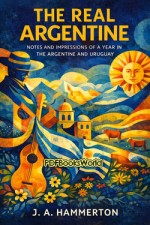 The real Argentine - Notes and Impressions of a Year in the Argentine and Uruguay The real Argentine - Notes and Impressions of a Year in the Argentine and Uruguay