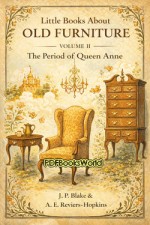Little Books About Old Furniture - Volume II - The Period of Queen Anne Little Books About Old Furniture - Volume II - The Period of Queen Anne