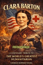 Clara Barton - A Centenary Tribute to the World's Greatest Humanitarian Clara Barton - A Centenary Tribute to the World's Greatest Humanitarian
