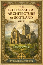 The ecclesiastical architecture of Scotland - Vol. 3 of 3 The ecclesiastical architecture of Scotland - Vol. 3 of 3