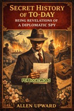 Secret History of To-day: Being Revelations of a Diplomatic Spy Secret History of To-day: Being Revelations of a Diplomatic Spy