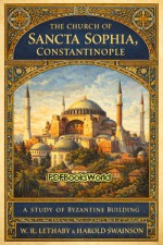 The Church of Sancta Sophia, Constantinople: A Study of Byzantine Building The Church of Sancta Sophia, Constantinople: A Study of Byzantine Building