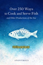 Over 250 Ways to Cook and Serve Fish and Other Productions of the Sea Over 250 Ways to Cook and Serve Fish and Other Productions of the Sea