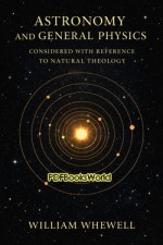 Astronomy and General Physics Considered with Reference to Natural Theology Astronomy and General Physics Considered with Reference to Natural Theology