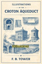 Illustrations of the Croton Aqueduct Illustrations of the Croton Aqueduct