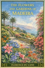 The Flowers and Gardens of Madeira The Flowers and Gardens of Madeira