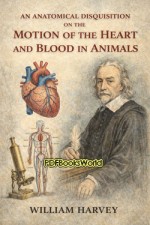 An Anatomical Disquisition on the Motion of the Heart & Blood in Animals An Anatomical Disquisition on the Motion of the Heart & Blood in Animals